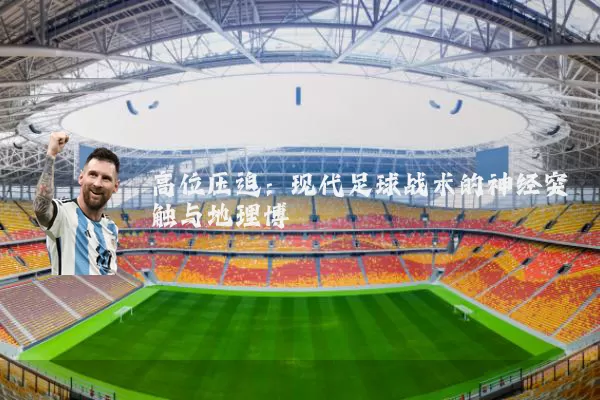 高位压迫:现代足球战术的神经突触与地理博弈