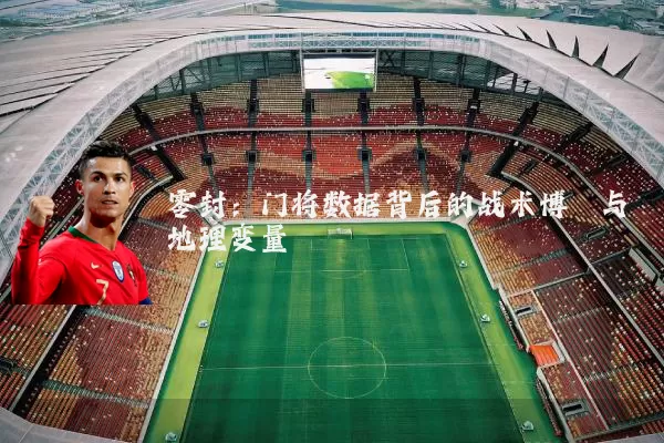 零封:门将数据背后的战术博弈与地理变量