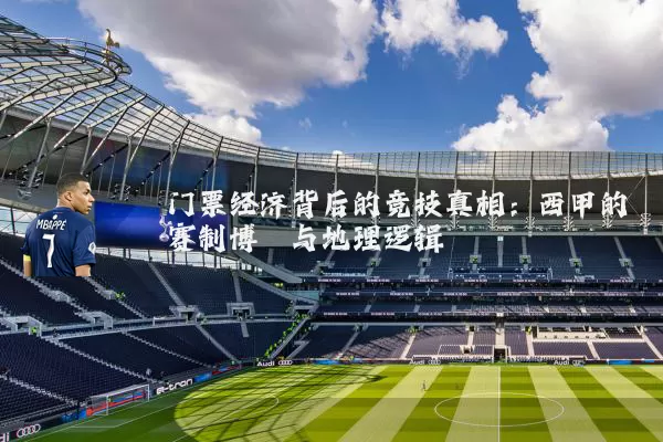门票经济背后的竞技真相:西甲的赛制博弈与地理逻辑