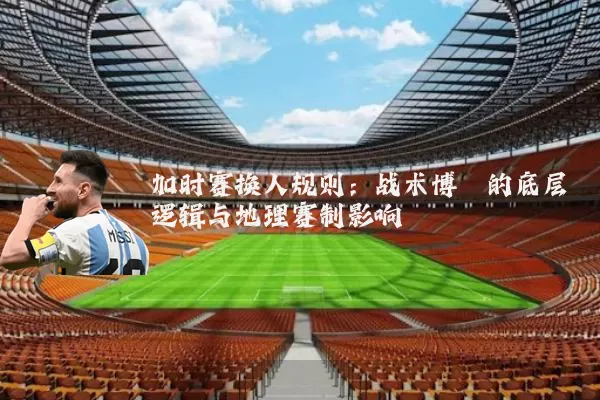 加时赛换人规则:战术博弈的底层逻辑与地理赛制影响