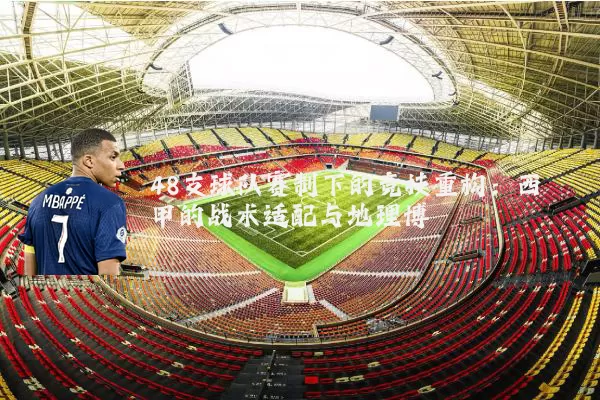 48支球队赛制下的竞技重构：西甲的战术适配与地理博弈